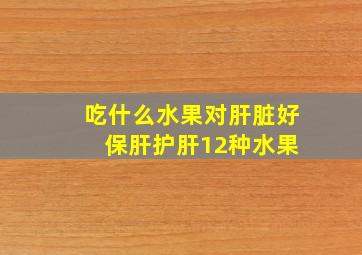 吃什么水果对肝脏好 保肝护肝12种水果